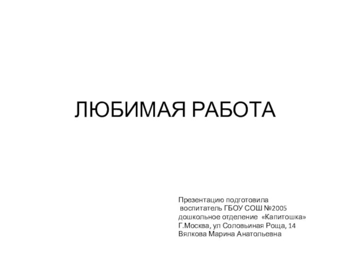 ЛЮБИМАЯ РАБОТА Презентацию подготовила воспитатель ГБОУ СОШ №2005 дошкольное отделение «Капитошка»Г.Москва, ул