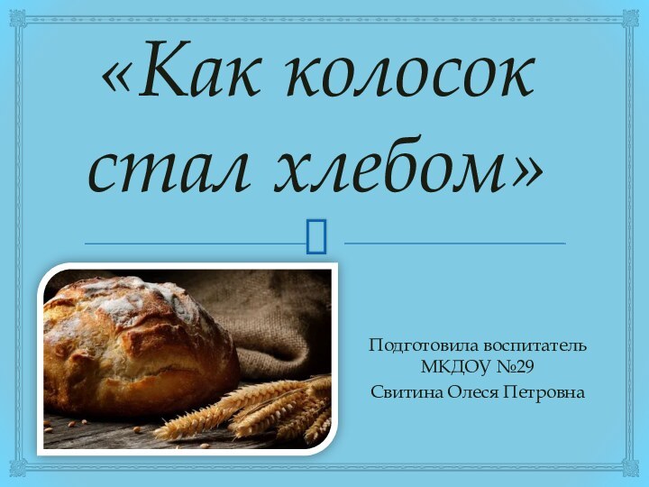 «Как колосок стал хлебом»Подготовила воспитатель МКДОУ №29Свитина Олеся Петровна