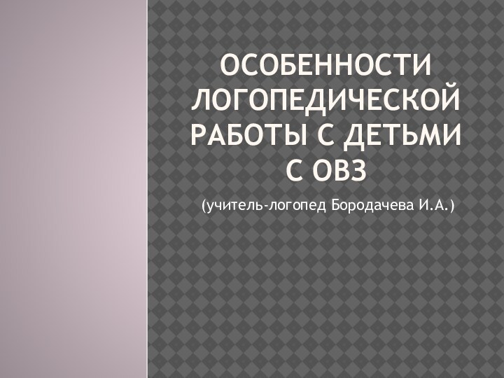 Особенности логопедической работы с детьми с ОВЗ   (учитель-логопед Бородачева И.А.)