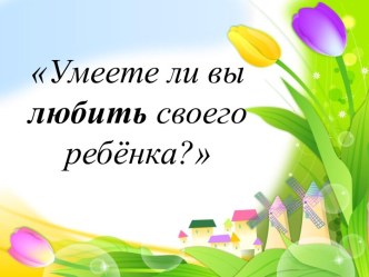 Родительское собрание - тренинг Умеете ли вы любить своего ребенка? + презентация консультация (2 класс) по теме