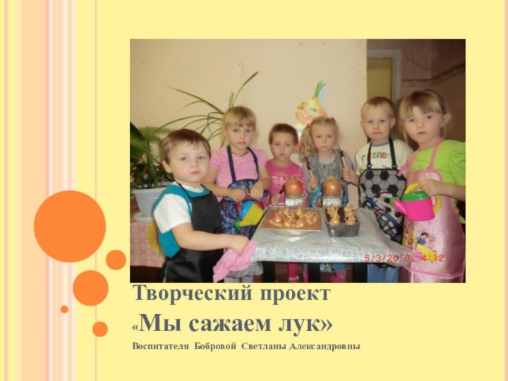 Творческий проект «Мы сажаем лук» Воспитателя Бобровой Светланы Александровны