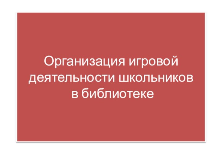 Организация игровой деятельности школьников  в библиотеке