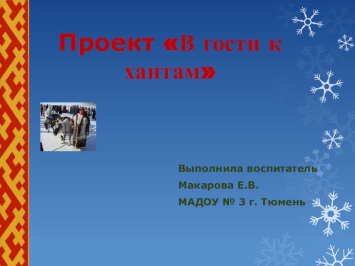 Проект «В гости к хантам» Выполнила воспитательМакарова Е.В. МАДОУ № 3 г. Тюмень