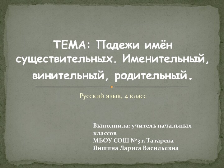 Русский язык, 4 классТЕМА: Падежи имён существительных. Именительный, винительный, родительный.Выполнила: учитель начальных