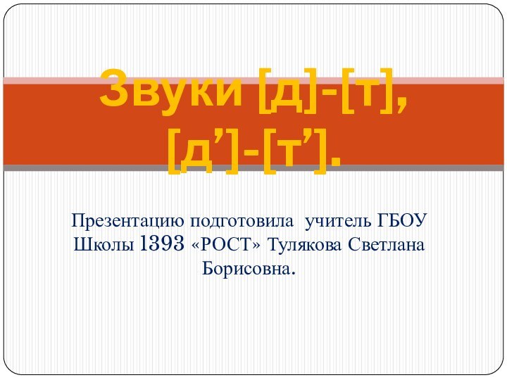 Презентацию подготовила учитель ГБОУ Школы 1393 «РОСТ» Тулякова Светлана Борисовна.Звуки [д]-[т], [д’]-[т’].