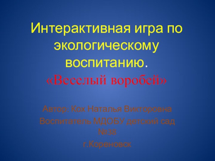 Интерактивная игра по экологическому воспитанию. «Веселый воробей» Автор: Кох Наталья ВикторовнаВоспитатель МДОБУ детский сад №38г.Кореновск