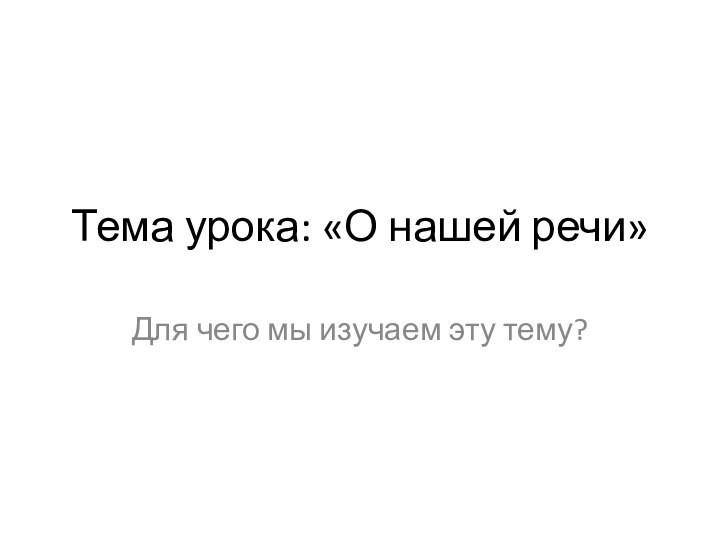 Тема урока: «О нашей речи»Для чего мы изучаем эту тему?