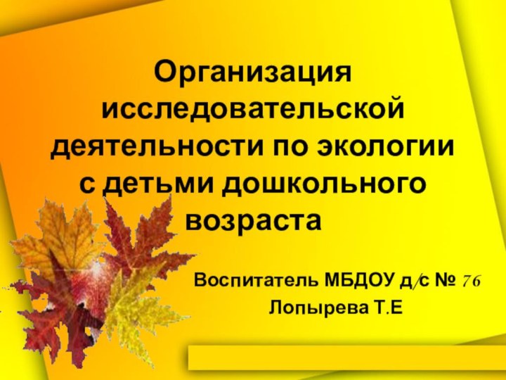 Организация исследовательской деятельности по экологии с детьми дошкольного возраста Воспитатель МБДОУ д/с № 76Лопырева Т.Е