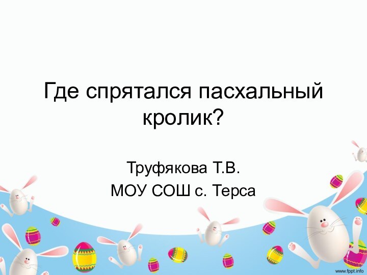 Где спрятался пасхальный кролик?Труфякова Т.В.МОУ СОШ с. Терса