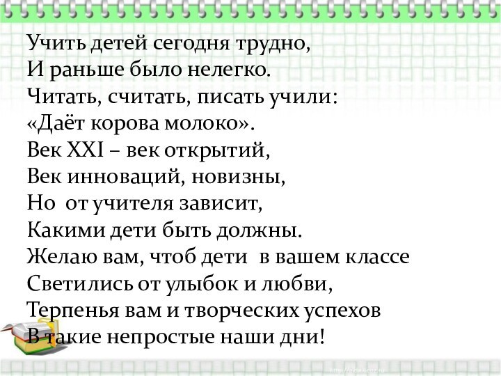 Учить детей сегодня трудно,И раньше было нелегко.Читать, считать, писать учили:«Даёт корова молоко».Век