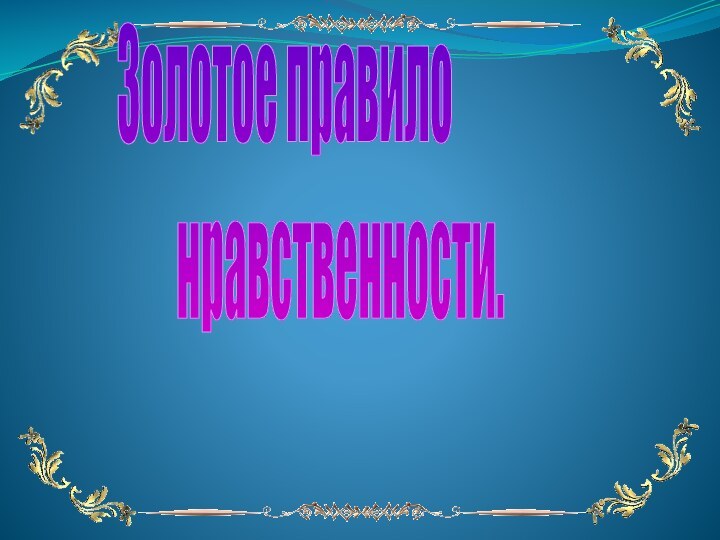 Золотое правило            нравственности.