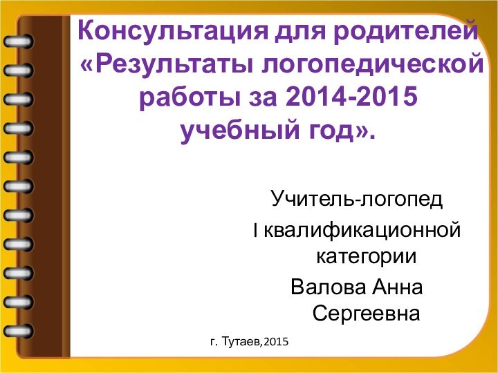 Консультация для родителей «Результаты логопедической работы за 2014-2015 учебный год».Учитель-логопедI квалификационной категорииВалова Анна Сергеевнаг. Тутаев,2015