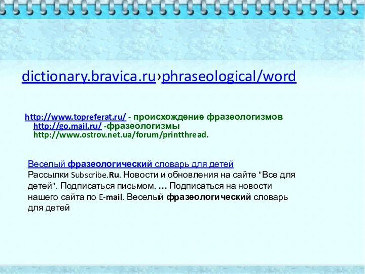 dictionary.bravica.ru›phraseological/wordhttp://www.topreferat.ru/ - происхождение фразеологизмов  http://go.mail.ru/ -фразеологизмы  http://www.ostrov.net.ua/forum/printthread. Веселый фразеологический словарь