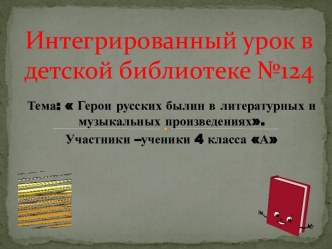 Интегрированный урок литературного чтения и музыки по теме: Герои русских былин в литературных и музыкальных произведениях. презентация к уроку по чтению (4 класс) по теме