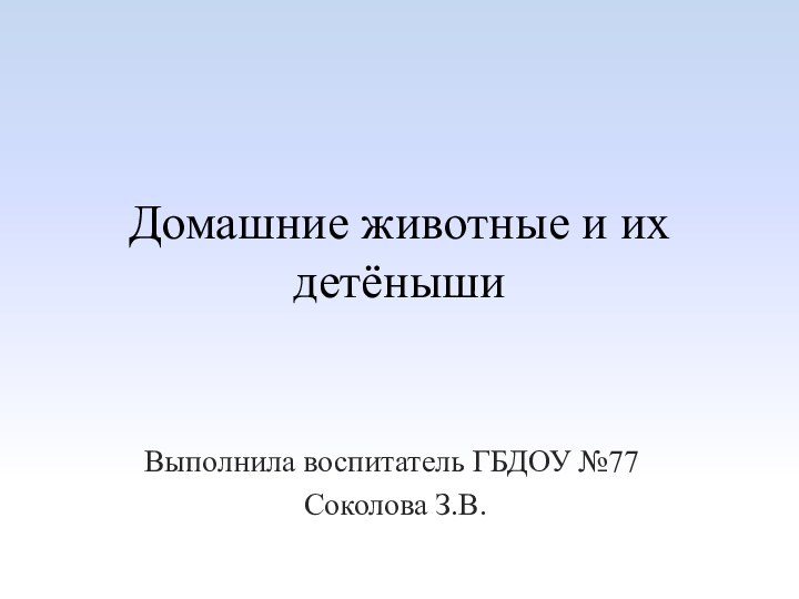 Домашние животные и их детёнышиВыполнила воспитатель ГБДОУ №77 Соколова З.В.