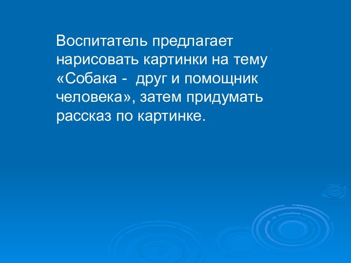 Воспитатель предлагает нарисовать картинки на тему «Собака - друг и помощник человека»,