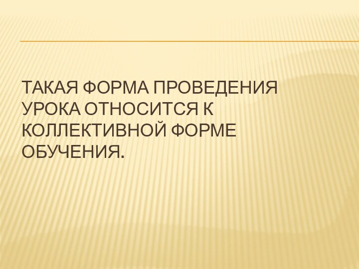 Такая форма проведения урока относится к коллективной форме обучения.