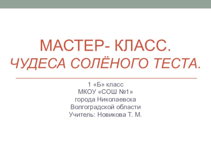 МАСТЕР- КЛАСС. ЧУДЕСА СОЛЁНОГО ТЕСТА.1 «Б» классМКОУ «СОШ №1» города НиколаевскаВолгоградской областиУчитель: Новикова Т. М.