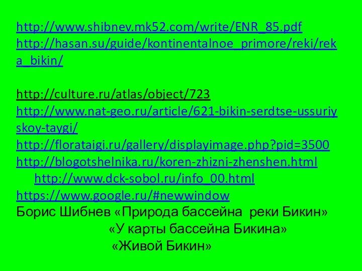 http://www.shibnev.mk52.com/write/ENR_85.pdfhttp://hasan.su/guide/kontinentalnoe_primore/reki/reka_bikin/ http://culture.ru/atlas/object/723http://www.nat-geo.ru/article/621-bikin-serdtse-ussuriyskoy-taygi/http://florataigi.ru/gallery/displayimage.php?pid=3500http://blogotshelnika.ru/koren-zhizni-zhenshen.html	http://www.dck-sobol.ru/info_00.htmlhttps://www.google.ru/#newwindowБорис Шибнев «Природа бассейна реки Бикин»