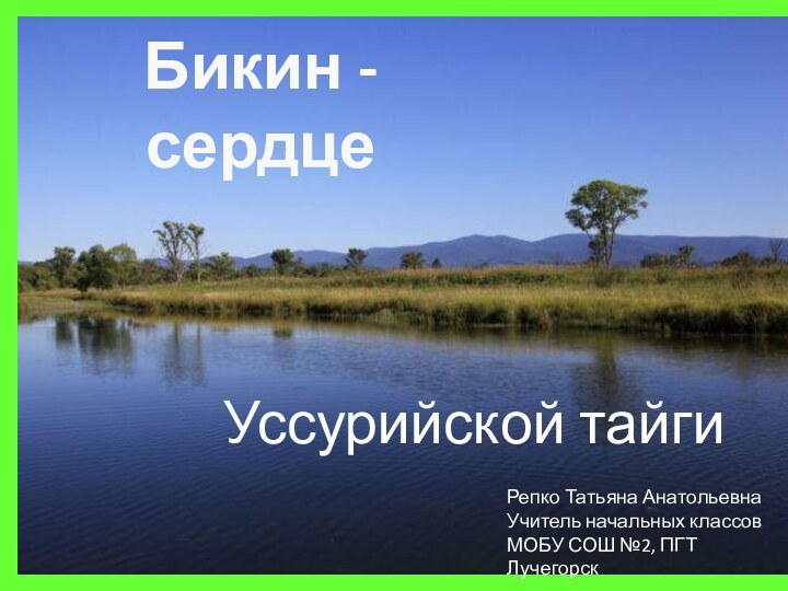 Бикин -сердцеУссурийской тайгиРепко Татьяна АнатольевнаУчитель начальных классовМОБУ СОШ №2, ПГТ Лучегорск