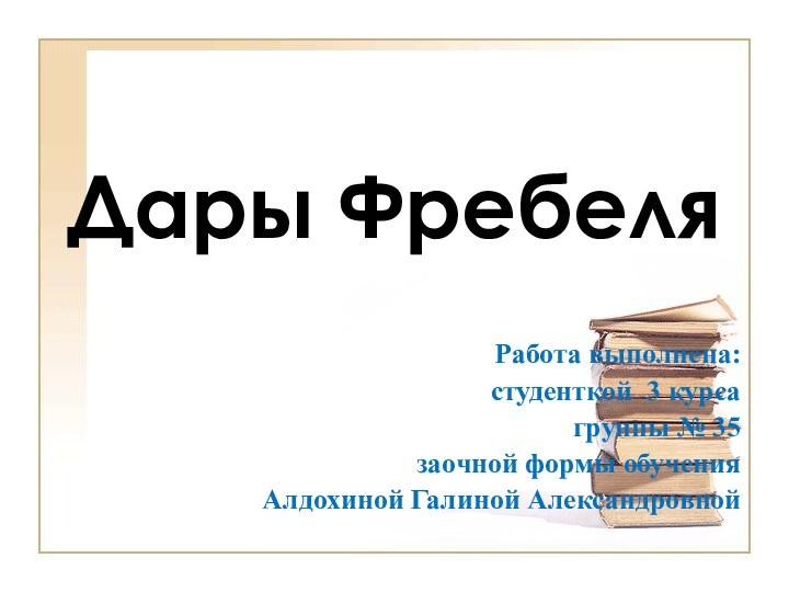 Дары ФребеляРабота выполнена:студенткой 3 курса группы № 35заочной формы обученияАлдохиной Галиной Александровной