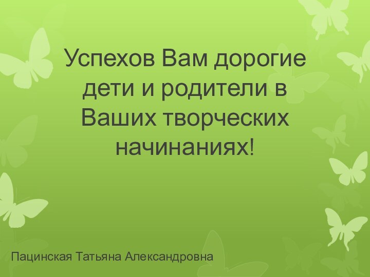 Успехов Вам дорогие дети и родители в Ваших творческих начинаниях!Пацинская Татьяна Александровна