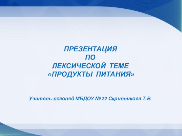 ПРЕЗЕНТАЦИЯ ПО ЛЕКСИЧЕСКОЙ ТЕМЕ «ПРОДУКТЫ ПИТАНИЯ»Учитель-логопед МБДОУ № 22 Скрипникова Т.В.