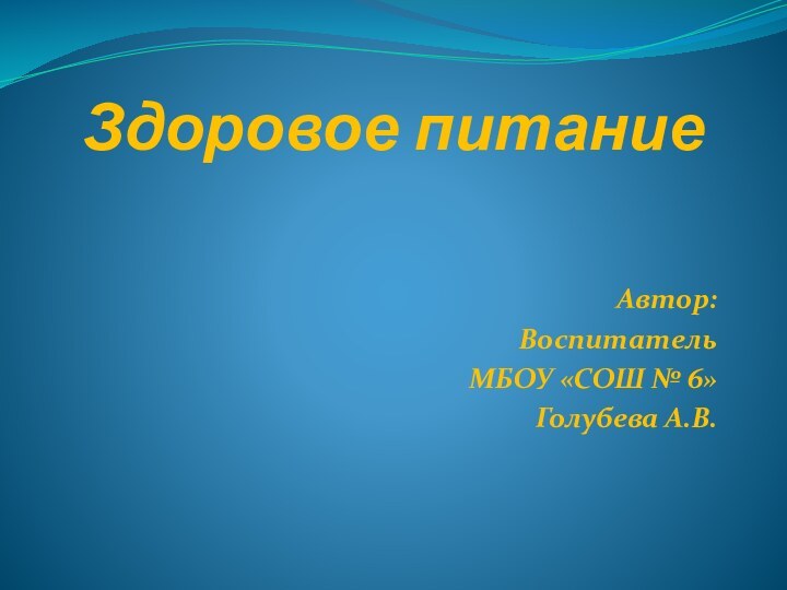 Здоровое питаниеАвтор:Воспитатель МБОУ «СОШ № 6»Голубева А.В.