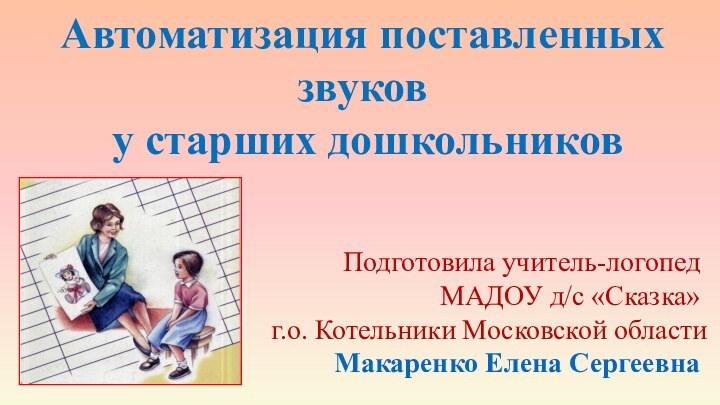 Автоматизация поставленных звуков  у старших дошкольниковПодготовила учитель-логопедМАДОУ д/с «Сказка» г.о. Котельники Московской областиМакаренко Елена Сергеевна