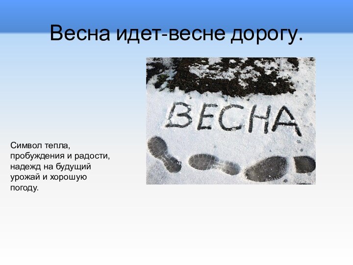 Весна идет-весне дорогу.Символ тепла, пробуждения и радости, надежд на будущий урожай и хорошую погоду. 