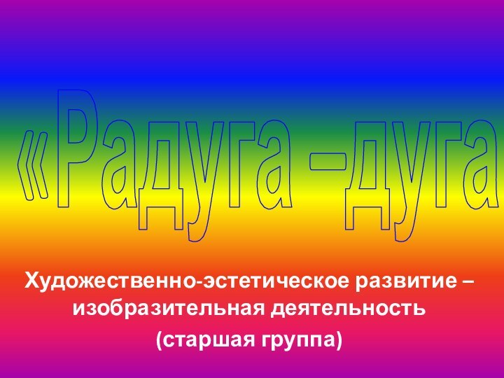 «Радуга –дуга»Художественно-эстетическое развитие – изобразительная деятельность(старшая группа)