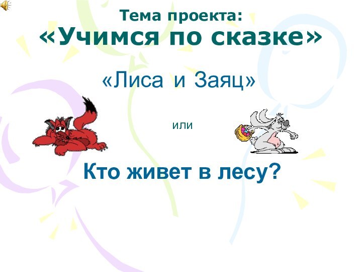 Тема проекта: «Учимся по сказке»«ЛисаКто живет в лесу?илииЗаяц»