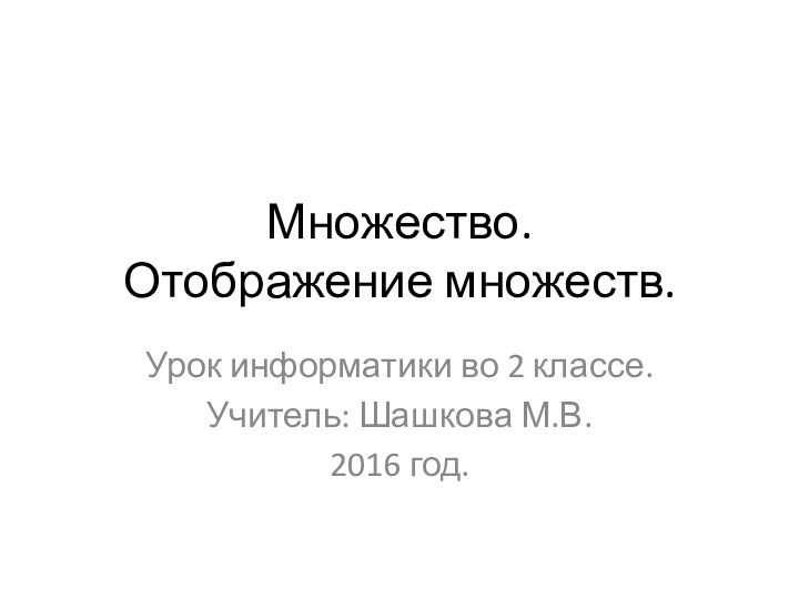 Множество.  Отображение множеств.Урок информатики во 2 классе.Учитель: Шашкова М.В.2016 год.