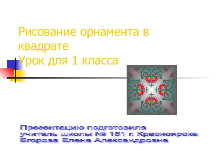 Рисование орнамента в квадрате Урок для 1 классаПрезентацию подготовила  учитель школы