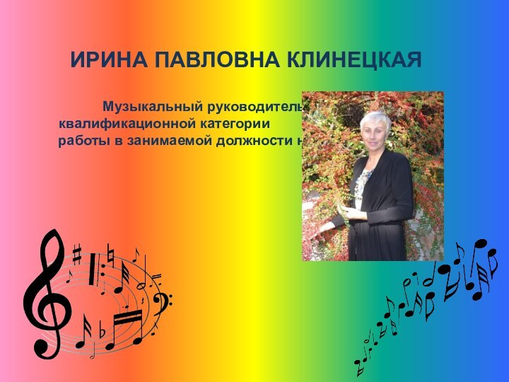 ИРИНА ПАВЛОВНА КЛИНЕЦКАЯМузыкальный руководитель     высшей квалификационной категории