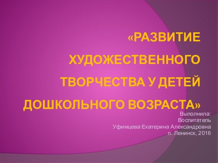 «Развитие художественного творчества у детей дошкольного возраста»Выполнила:ВоспитательУфимцева Екатерина Александровнап. Ленинск, 2016