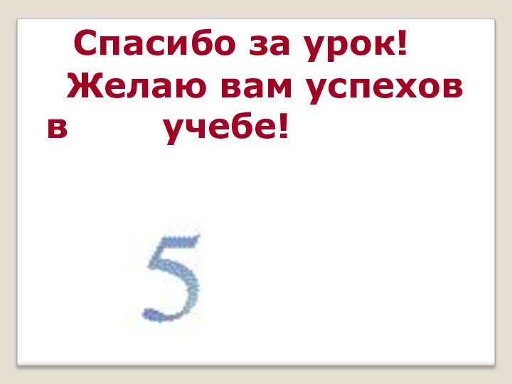 Спасибо за урок! Желаю вам успехов в    учебе!