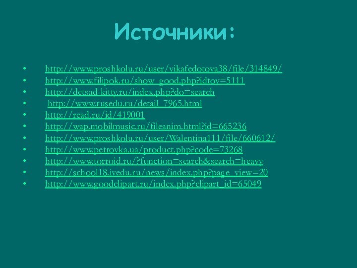 Источники:http://www.proshkolu.ru/user/vikafedotova38/file/314849/http://www.filipok.ru/show_good.php?idtov=5111 http://detsad-kitty.ru/index.php?do=search http://www.rusedu.ru/detail_7965.htmlhttp://read.ru/id/419001http://wap.mobilmusic.ru/fileanim.html?id=665236 http://www.proshkolu.ru/user/Walentina111/file/660612/ http://www.petrovka.ua/product.php?code=73268http://www.torroid.ru/?function=search&search=heavy http://school18.ivedu.ru/news/index.php?page_view=20http://www.goodclipart.ru/index.php?clipart_id=65049