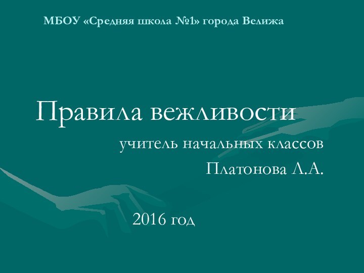 МБОУ «Средняя школа №1» города Велижа Правила вежливостиучитель начальных классовПлатонова Л.А.2016 год