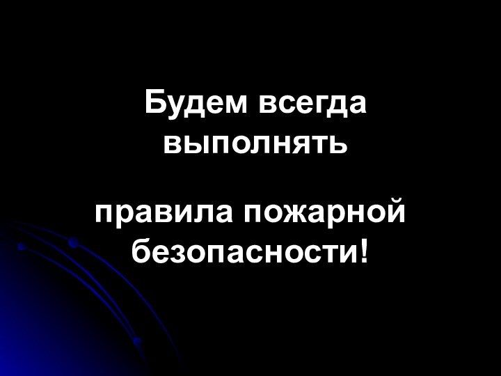 Будем всегда выполнять правила пожарной безопасности!