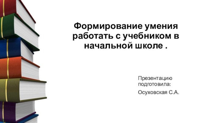 Презентацию подготовила:Осуховская С.А.Формирование умения работать с учебником в начальной школе .