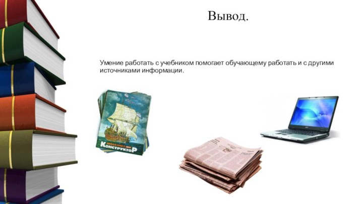 Умение работать с учебником помогает обучающему работать и с другими источниками информации.   Вывод.