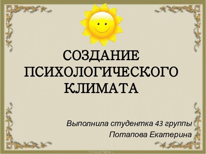 СОЗДАНИЕ ПСИХОЛОГИЧЕСКОГО КЛИМАТАВыполнила студентка 43 группыПотапова Екатерина