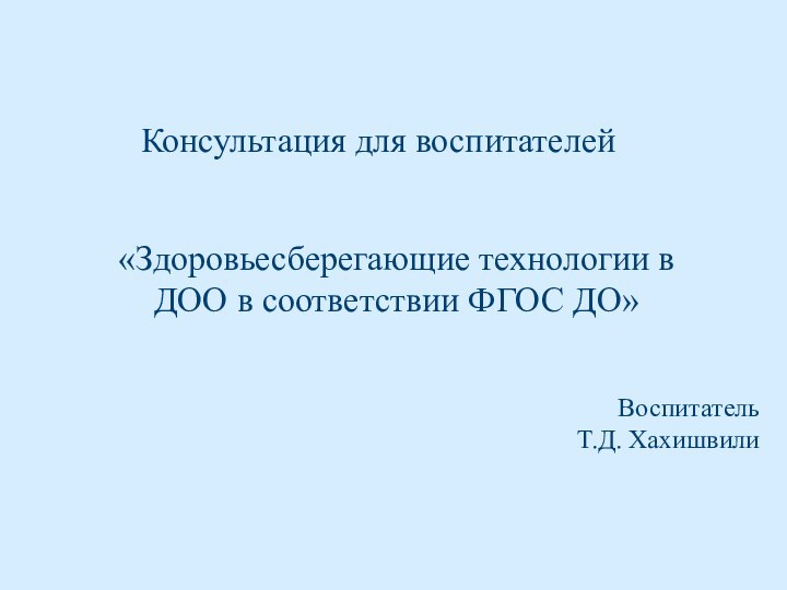 «Здоровьесберегающие технологии в ДОО в соответствии ФГОС ДО»ВоспитательТ.Д. ХахишвилиКонсультация для воспитателей