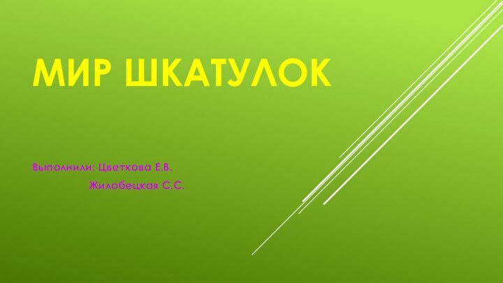 Мир шкатулок  Выполнили: Цветкова Е.В.			Жилобецкая С.С.