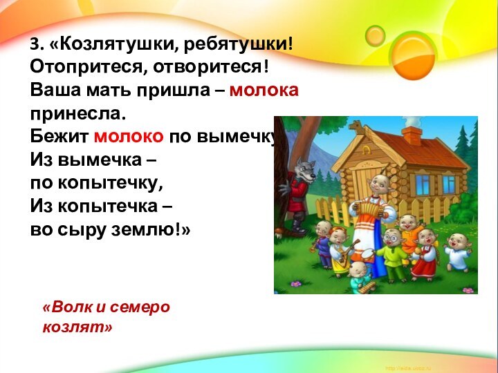 3. «Козлятушки, ребятушки!Отопритеся, отворитеся!Ваша мать пришла – молока принесла.Бежит молоко по вымечку,Из