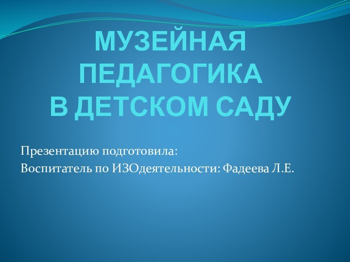 МУЗЕЙНАЯ ПЕДАГОГИКА В ДЕТСКОМ САДУПрезентацию подготовила:Воспитатель по ИЗОдеятельности: Фадеева Л.Е.