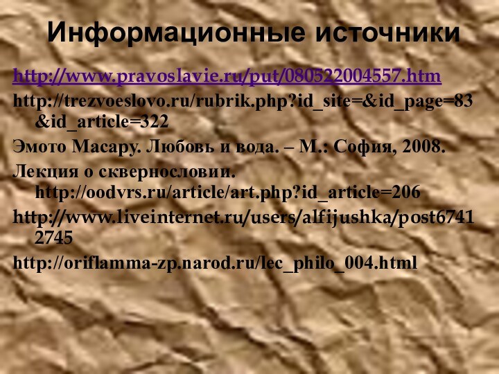 Информационные источникиhttp://www.pravoslavie.ru/put/080522004557.htmhttp://trezvoeslovo.ru/rubrik.php?id_site=&id_page=83&id_article=322Эмото Масару. Любовь и вода. – М.: София, 2008.Лекция о сквернословии. http://oodvrs.ru/article/art.php?id_article=206http://www.liveinternet.ru/users/alfijushka/post67412745http://oriflamma-zp.narod.ru/lec_philo_004.html