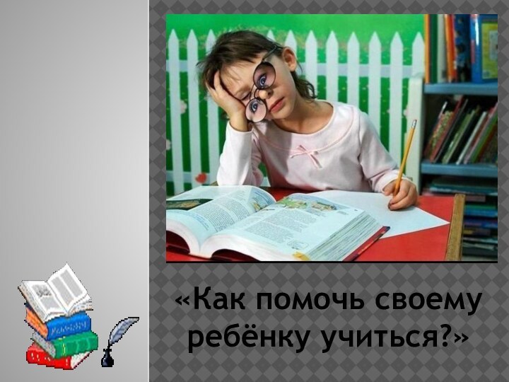 «Как помочь своему ребёнку учиться?»