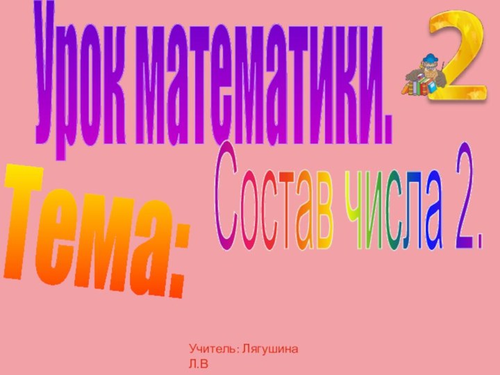 Урок математики.Тема:Состав числа 2.Учитель: Лягушина Л.В